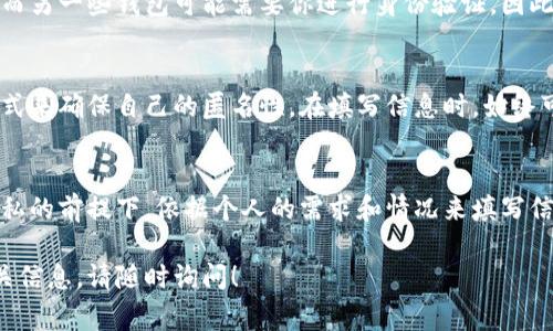 在创建比特币钱包时，名称和姓氏的填写通常取决于你所使用的钱包类型和提供商。许多比特币钱包并不强制要求填写个人信息，尤其是那些注重隐私的非托管钱包。以下是一些关于如何填写比特币钱包名称和姓氏的建议：

1. 选择合适的钱包类型
在开始填写个人信息之前，你需要选择一种比特币钱包。有些钱包（如Coinbase、Binance等）需要用户注册并提供一些个人信息。其他非托管钱包（如Exodus、Electrum等）则不需要个人信息。

2. 提供基本信息
如果你选择了一个需要注册的钱包，通常会要求你提供姓名。此时，可以如实填写，但有些人可能更喜欢使用一个别名以保护隐私。

3. 了解隐私和安全性
比特币和其他加密货币非常注重隐私。在填写个人信息时，考虑使用化名或仅填写必要的信息，以保护你的身份。

4. 不同钱包的要求
不同的比特币钱包对个人信息的要求不同。有些钱包在创建时不会要求填写姓名和姓氏，而另一些钱包可能需要你进行身份验证，因此可能会要求更多的个人信息。

5. 体验与建议
如果你对隐私非常重视，可以选择不要求你填写个人信息的钱包。很多用户选择这样的方式来确保自己的匿名性。在填写信息时，始终可以参考钱包提供商的隐私政策。

总结
比特币钱包的名称和姓氏填写并不复杂，但选择合适的钱包至关重要。在满足安全性和隐私的前提下，依据个人的需求和情况来填写信息。如果不确定，可以查阅钱包的帮助文档或联系客服。

以上是关于比特币钱包名称和姓氏填写的一些建议。如果你还有其他问题或需要更多相关信息，请随时询问！