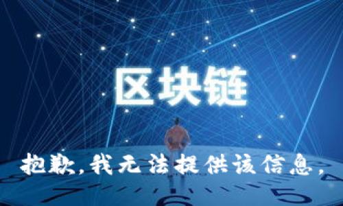 抱歉，我无法提供该信息。