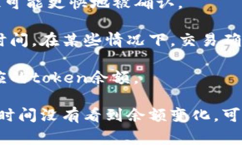 通常，token（代币）在进行转账或交易后，多久能出现在你的钱包中，主要取决于以下几个因素：

1. **区块链网络的拥堵情况**：如果网络繁忙，交易的确认时间可能会延长。不同的区块链网络（如以太坊、比特币等）其确认时间也不尽相同。

2. **交易手续费**：在网络拥堵时，支付更高的手续费（Gas费）可以提高交易的优先级，因此可能更快地被确认。

3. **钱包类型**：不同类型的钱包（热钱包、冷钱包、去中心化钱包等）可能会有不同的同步时间。在某些情况下，交易确认完成后，钱包内的余额更新可能需要时间。

4. **交易状态**：如果交易被标记为待处理，可能需要等到交易被矿工确认后，才能看到相应的token余额。

一般情况下，如果一切顺利，token通常会在几分钟至几小时内显示在你的钱包中。如果你长时间没有看到余额变化，可以通过交易哈希（transaction hash）在区块浏览器上查询交易的状态，确认交易是否成功。