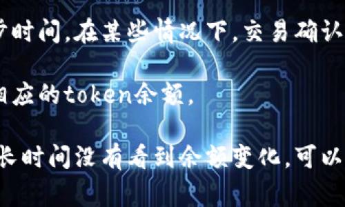 通常，token（代币）在进行转账或交易后，多久能出现在你的钱包中，主要取决于以下几个因素：

1. **区块链网络的拥堵情况**：如果网络繁忙，交易的确认时间可能会延长。不同的区块链网络（如以太坊、比特币等）其确认时间也不尽相同。

2. **交易手续费**：在网络拥堵时，支付更高的手续费（Gas费）可以提高交易的优先级，因此可能更快地被确认。

3. **钱包类型**：不同类型的钱包（热钱包、冷钱包、去中心化钱包等）可能会有不同的同步时间。在某些情况下，交易确认完成后，钱包内的余额更新可能需要时间。

4. **交易状态**：如果交易被标记为待处理，可能需要等到交易被矿工确认后，才能看到相应的token余额。

一般情况下，如果一切顺利，token通常会在几分钟至几小时内显示在你的钱包中。如果你长时间没有看到余额变化，可以通过交易哈希（transaction hash）在区块浏览器上查询交易的状态，确认交易是否成功。