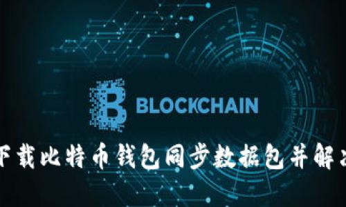 如何高效下载比特币钱包同步数据包并解决同步难题