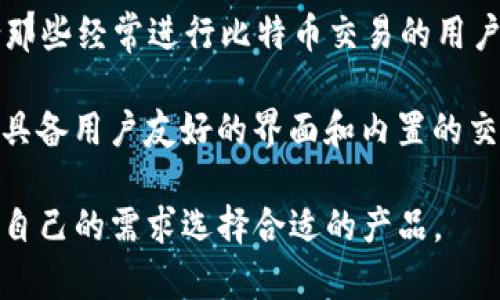 比特币钱包的产品名称有很多，具体取决于你所选择的品牌或服务。以下是一些知名的比特币钱包产品名称：

1. **Blockchain Wallet**：这是一个非常流行的比特币和其他加密货币钱包，用户可以方便地存储和交易数字货币。

2. **Coinbase Wallet**：Coinbase 是一个知名的加密货币交易平台，Coinbase Wallet 是其推出的数字资产钱包，支持多种加密货币。

3. **Electrum**：这是一个轻量级的比特币钱包，尤其以其安全性和快速交易而受到欢迎。

4. **Trezor**：作为硬件钱包，Trezor 主要用于存储比特币和其他加密货币，提供更高级别的安全性。

5. **Ledger**：Ledger 也是一种硬件钱包，用户可以在离线环境中安全地存储加密货币。

6. **Mycelium**：这是一个手机应用程序，特别适合那些经常进行比特币交易的用户。

7. **Exodus**：这是一个多种加密货币支持的钱包，具备用户友好的界面和内置的交易功能。

每种钱包都有其独特的优缺点和功能，用户可以根据自己的需求选择合适的产品。