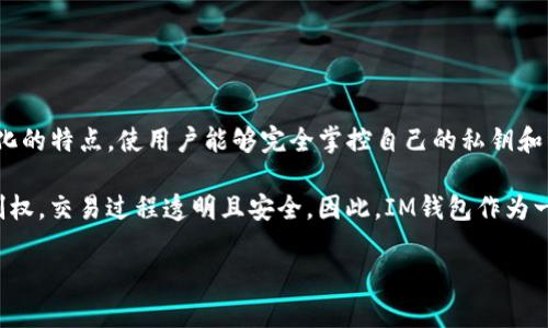 IM钱包（IM Wallet）是一个去中心化的钱包，旨在为用户提供安全、便捷的数字资产管理体验。它支持多种加密货币，并且具有去中心化的特点，使用户能够完全掌控自己的私钥和资金。在使用IM钱包时，用户的资产和数据不会存储在平台的服务器上，而是保存在用户自己的设备上，从而增强了安全性和隐私保护。

去中心化钱包的工作原理是通过区块链技术，确保每笔交易都能够在网络中被确认，而不需要依赖中央机构。用户具有完整的资产控制权，交易过程透明且安全。因此，IM钱包作为一个去中心化的解决方案，为用户提供了更多自由和自主权。

总之，IM钱包是去中心化钱包，适合那些重视安全和私密性的数字资产持有者使用。