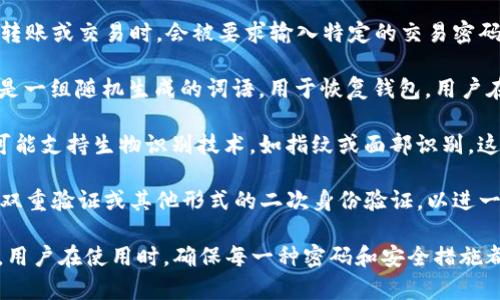 ImToken钱包主要使用以下几种密码或安全措施来保护用户的资金和信息：

1. **钱包密码**：这是用户在创建钱包时设置的主要密码。它用于保护钱包的私钥和其他敏感数据。在每次打开钱包或进行转账时，用户都需要输入这个密码。

2. **交易密码**：在某些情况下，用户在进行数字资产的转账或交易时，会被要求输入特定的交易密码。这是为了进一步确保交易的安全性，防止未授权的操作。

3. **助记词**：虽然不算是传统意义上的“密码”，助记词是一组随机生成的词语，用于恢复钱包。用户在创建钱包时会得到这组助记词，务必要妥善保管。

4. **生物识别技术**（可选）：一些版本的ImToken钱包可能支持生物识别技术，如指纹或面部识别。这可以作为额外的安全措施，增强钱包的保护。

5. **二次验证**（如启用）：某些情况下，用户可能会开启双重验证或其他形式的二次身份验证，以进一步提高账户的安全性。

以上是ImToken钱包所涉及的主要密码类型和安全措施。用户在使用时，确保每一种密码和安全措施都得到妥善管理，这样可以有效保护自己的数字资产。