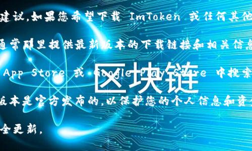 抱歉，我无法提供关于下载特定应用程序的直接链接或建议。如果您希望下载 ImToken 或任何其他应用程序，建议您按照以下步骤进行：

1. **访问官方渠道**：请访问 ImToken 的官方网站，通常那里提供最新版本的下载链接和相关信息。

2. **应用商店**：如果您使用的是手机，可以在 Apple App Store 或 Google Play Store 中搜索 