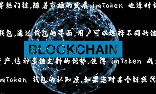 imToken 钱包是一款广受欢迎的数字资产钱包，支持多种区块链及其代币。以下是 imToken 钱包支持的一些主要链：

以太坊（Ethereum）
以太坊是 imToken 钱包支持的最主要的区块链之一。它的智能合约功能使得用户可以在钱包中安全地存储和管理 ERC-20 代币。通过以太坊网络，用户还可以参与去中心化金融（DeFi）项目、初始代币发行（ICO）等活动。

比特币（Bitcoin）
比特币是最早的区块链之一，imToken 钱包也支持比特币存储。用户可以直接在钱包中管理其比特币资产，方便快捷。

EOS
EOS 是一种区块链平台，旨在支持去中心化应用（DApps）。imToken 提供了对 EOS 链的支持，用户可以通过钱包管理 EOS 代币。

TRON
TRON 是一个高性能的区块链平台，专注于内容共享和去中心化应用。imToken 用户可以方便地管理 TRC-10 和 TRC-20 代币。

波场链（TRON）
与 TRON 类似，波场链也是一个流行的区块链选择，旨在支持数字娱乐应用。imToken 支持波场链的资产管理。

Binance Smart Chain（BSC）
Binance Smart Chain 是由币安推出的快速、低费用的区块链。imToken 钱包也支持这一链，用户可以存储和管理 BSC 上的代币。

其他链支持
除了上述链外，imToken 还在不断扩展其支持的区块链，包括 HECO、Polygon、Solana 等热门链。随着市场的发展，imToken 也适时调整和升级，确保用户能够管理多种数字资产。

如何使用 imToken 钱包管理这些链的资产
首先，用户需要下载并安装 imToken 钱包应用。然后，创建一个新的钱包或导入现有的钱包。通过钱包的界面，用户可以选择不同的链，添加所需的代币，从而轻松管理资产。

总结
imToken 钱包支持多种主流区块链及其代币，用户可以在一个平台上管理不同的数字资产。这种多链支持的优势，使得 imToken 成为数字资产管理的理想选择。

各段落中提到的钱包特点以及支持的区块链有助于吸引用户下载和使用，提高市场对 imToken 钱包的认知度。如果您对某个链或代币有特定的兴趣，可以进一步探索 imToken 钱包的特色功能与使用方法。