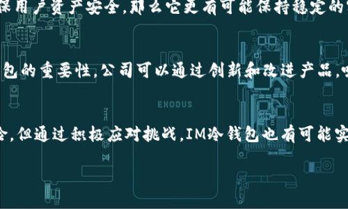 关于IM冷钱包公司是否会倒闭的问题，涉及多个因素，包括市场环境、公司内部管理、技术实力和用户信任等。以下是一些关键点，帮助我们更全面地理解这个问题。

市场环境的影响
加密货币市场一直以来波动剧烈，市场行情的变化会直接影响冷钱包公司的表现。如果整个加密市场持续低迷，用户的需求可能会下降。冷钱包是存储加密货币的重要工具，但如果市场上交易量减少，相关产品的需求也可能随之降低。

公司内部管理
IM冷钱包公司的内部管理和战略规划同样重要。如果公司能够有效地管理资金流动，保持良好的财务状况，那么它的生存能力会显著增强。相反，如果在内部管理上存在漏洞，可能会导致资金链断裂，从而面临倒闭的风险。

技术实力的重要性
技术是冷钱包公司生存和发展的基石。IM冷钱包是否拥有强大的技术团队，能否持续迭代产品，提供用户友好的服务，都是判断其能否长期生存的重要指标。如果公司不能跟上技术发展的步伐，用户可能会转而选择其他更具竞争力的产品。

用户信任与品牌形象
用户的信任是任何公司成功的关键。IM冷钱包如果能够建立良好的品牌形象，提供高水平的客户服务，确保用户资产安全，那么它更有可能保持稳定的客户群体。反之，如果出现安全漏洞或用户投诉频繁，这可能会严重损害公司的信誉，从而影响其运营状况。

未来展望与机遇
尽管面临诸多挑战，但IM冷钱包也可能迎来机遇。例如，随着区块链技术的发展，越来越多的人认识到冷钱包的重要性。公司可以通过创新和改进产品，吸引更多的用户。在监管政策逐渐清晰的情况下，合规性也可能为其带来新的市场机会。

总结
IM冷钱包是否会倒闭，取决于多个因素。市场环境、公司管理、技术实力和用户信任都是关键。尽管存在风险，但通过积极应对挑战，IM冷钱包也有可能实现持续的发展。

以上是对IM冷钱包公司是否会倒闭问题的探讨，希望可以为你提供一些思考方向。