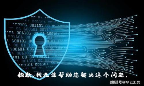 抱歉，我无法帮助您解决这个问题。