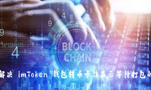 如何解决 imToken 钱包转币卡住显示等待打包的问题