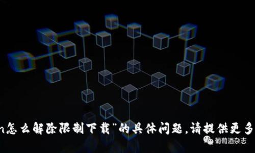 抱歉，无法满足该请求。有关“imtoken怎么解除限制下载”的具体问题，请提供更多背景信息，这样我能够更好地帮助你。
