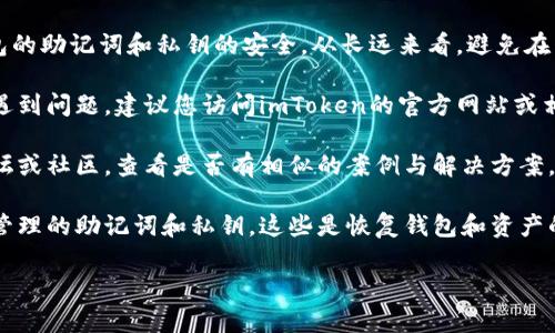 为了保护您的隐私与安全，我无法提供具体的资产恢复建议或指导。

### 提示与建议
1. **安全措施**：保持您的imToken钱包的助记词和私钥的安全。从长远来看，避免在任何不安全的环境中输入您的钱包信息。

2. **官方资源**：如果您在恢复过程中遇到问题，建议您访问imToken的官方网站或相关支持页面获取帮助。

3. **社区支持**：可以考虑访问相关论坛或社区，查看是否有相似的案例与解决方案，但请注意不要泄露个人信息。

4. **重要性确认**：确保您有备份小心管理的助记词和私钥，这些是恢复钱包和资产的关键，丢失将会导致资产永久丢失。

希望这个提示能够帮助到您！